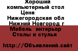 Хороший компьютерный стол › Цена ­ 3 800 - Нижегородская обл., Нижний Новгород г. Мебель, интерьер » Столы и стулья   